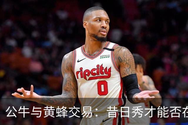 公牛与黄蜂交易：昔日秀才能否在新环境中绽放光彩？